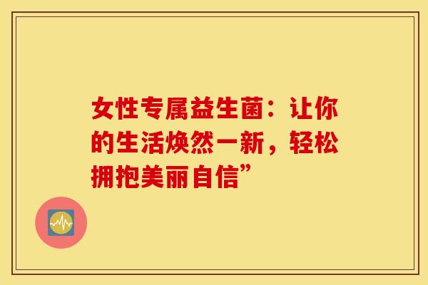 女性专属益生菌：让你的生活焕然一新，轻松拥抱美丽自信”