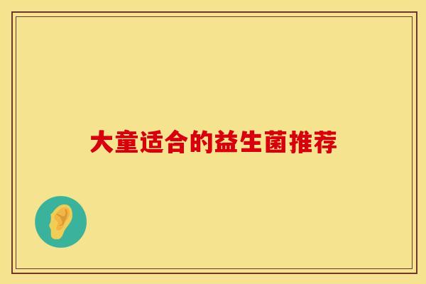 大童适合的益生菌推荐 大童适合的益生菌推荐