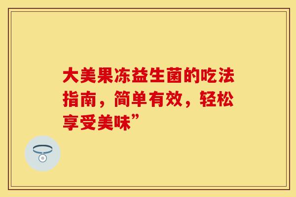 大美果冻益生菌的吃法指南，简单有效，轻松享受美味”