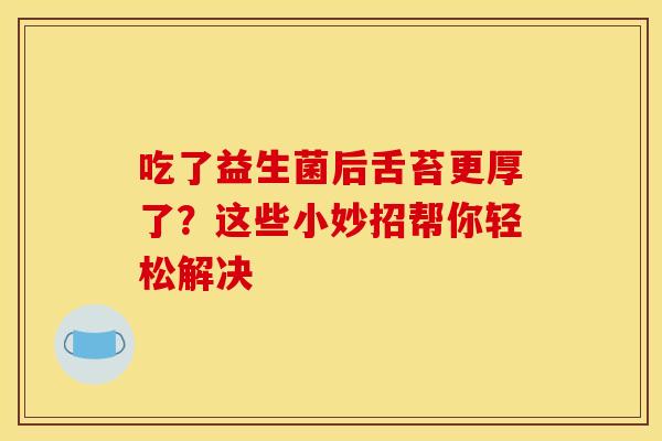 吃了益生菌后舌苔更厚了？这些小妙招帮你轻松解决