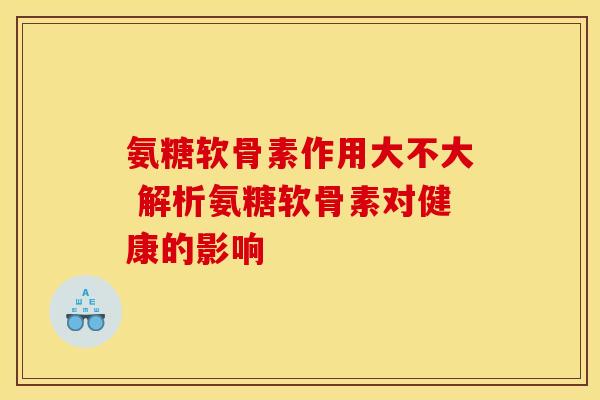 氨糖软骨素作用大不大 解析氨糖软骨素对健康的影响 氨糖软骨素作用大不大 解析氨糖软骨素对健康的影响