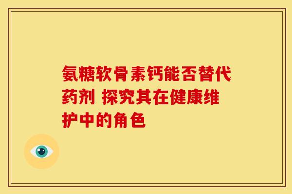 氨糖软骨素钙能否替代药剂 探究其在健康维护中的角色