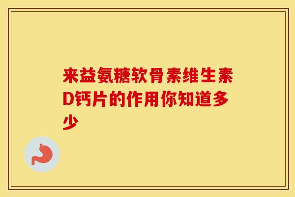 来益氨糖软骨素维生素D钙片的作用你知道多少