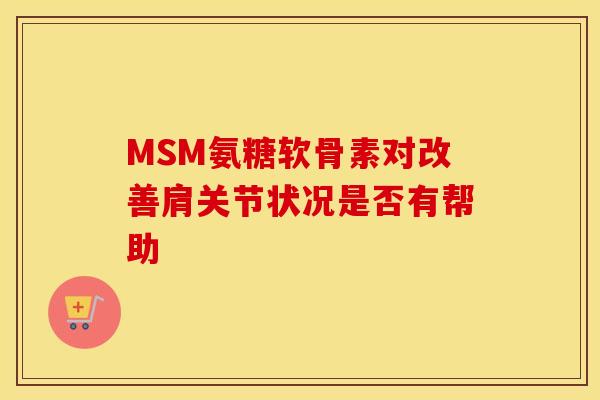 MSM氨糖软骨素对改善肩关节状况是否有帮助 MSM氨糖软骨素对改善肩关节状况是否有帮助
