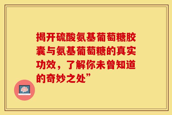 揭开硫酸氨基葡萄糖胶囊与氨基葡萄糖的真实功效，了解你未曾知道的奇妙之处”