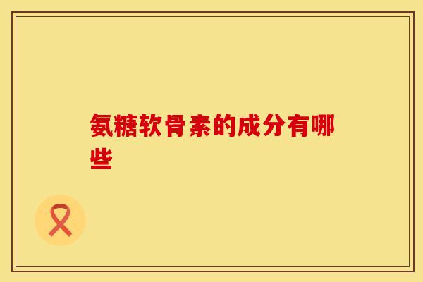 氨糖软骨素的成分有哪些