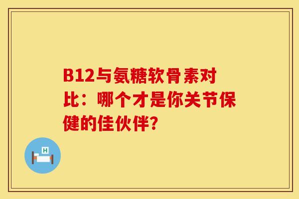 B12与氨糖软骨素对比：哪个才是你关节保健的佳伙伴？