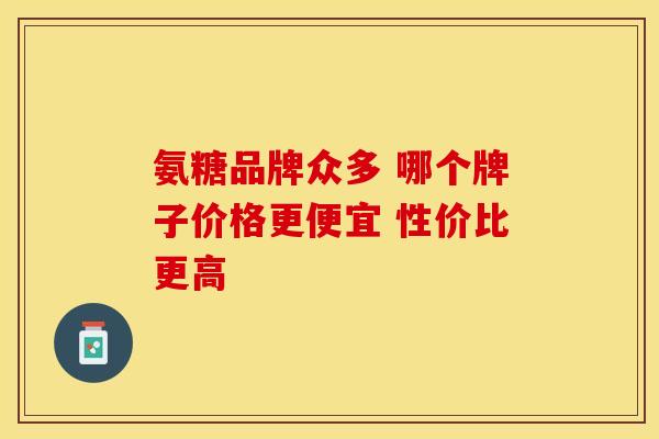 氨糖品牌众多 哪个牌子价格更便宜 性价比更高