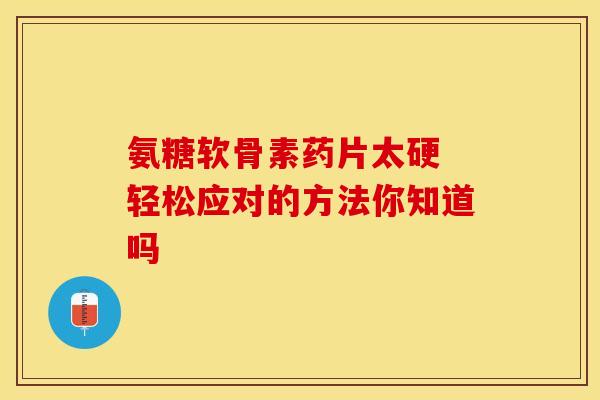 氨糖软骨素药片太硬 轻松应对的方法你知道吗
