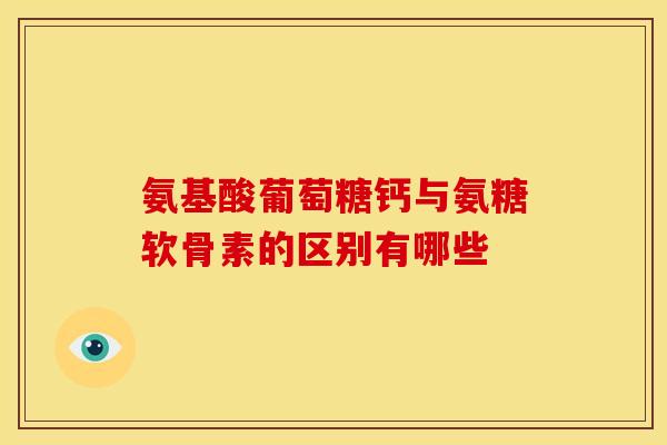 氨基酸葡萄糖钙与氨糖软骨素的区别有哪些