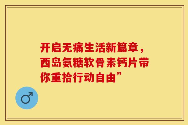 开启无痛生活新篇章，西岛氨糖软骨素钙片带你重拾行动自由”