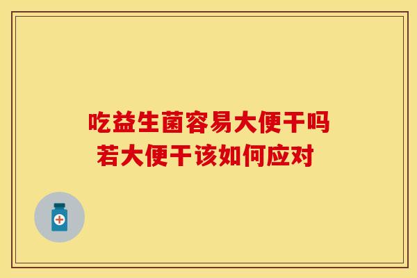 吃益生菌容易大便干吗 若大便干该如何应对