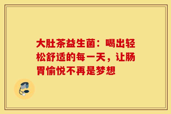 大肚茶益生菌:喝出轻松舒适的每一天,让肠胃愉悦不再是梦想 大肚茶益生菌:喝出轻松舒适的每一天,让肠胃愉悦不再是梦想