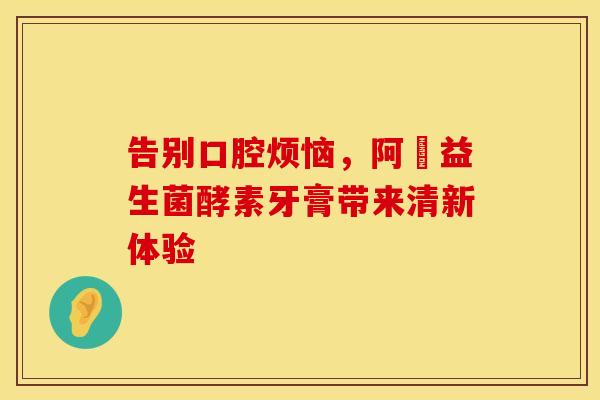 告别口腔烦恼，阿嫲益生菌酵素牙膏带来清新体验