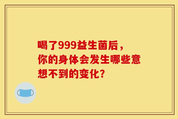 喝了999益生菌后，你的身体会发生哪些意想不到的变化？