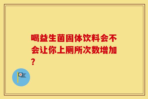 喝益生菌固体饮料会不会让你上厕所次数增加? 喝益生菌固体饮料会不会让你上厕所次数增加?