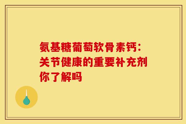 氨基糖葡萄软骨素钙：关节健康的重要补充剂你了解吗