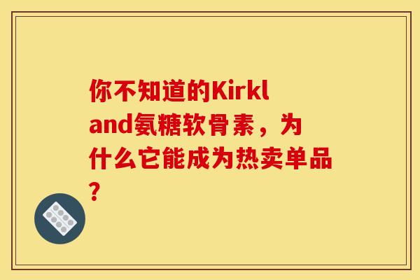 你不知道的Kirkland氨糖软骨素，为什么它能成为热卖单品？