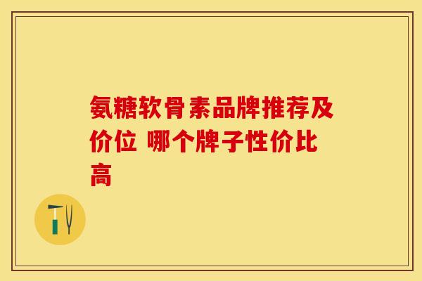 氨糖软骨素品牌推荐及价位 哪个牌子性价比高
