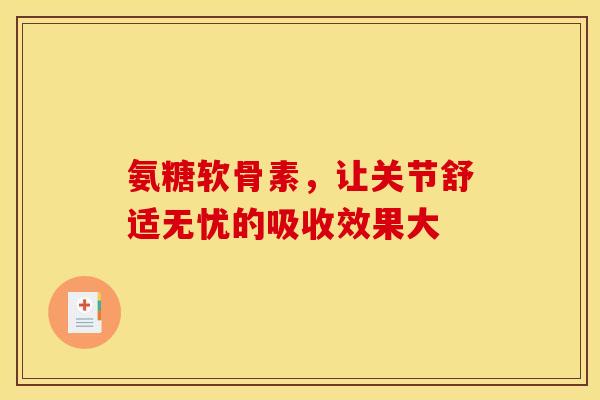 氨糖软骨素，让关节舒适无忧的吸收效果大