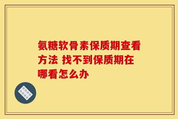 氨糖软骨素保质期查看方法 找不到保质期在哪看怎么办 氨糖软骨素保质期查看方法 找不到保质期在哪看怎么办