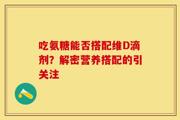 吃氨糖能否搭配维D滴剂?解密营养搭配的引关注 吃氨糖能否搭配维D滴剂?解密营养搭配的引关注