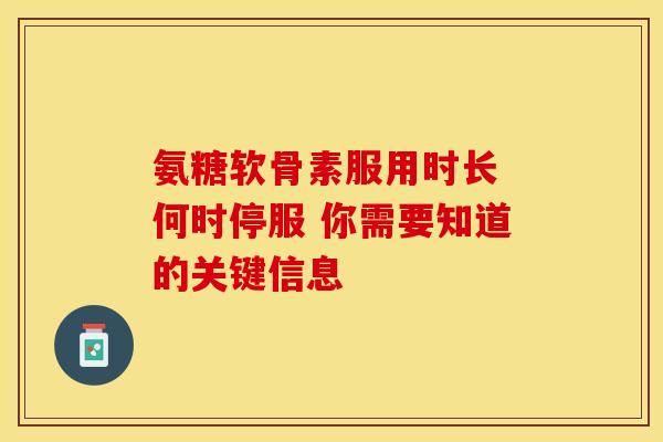 氨糖软骨素服用时长 何时停服 你需要知道的关键信息