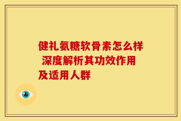 健礼氨糖软骨素怎么样 深度解析其功效作用及适用人群
