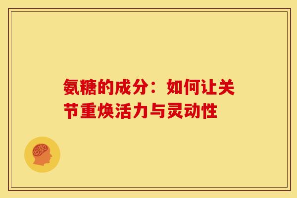 氨糖的成分:如何让关节重焕活力与灵动性 氨糖的成分:如何让关节重焕活力与灵动性