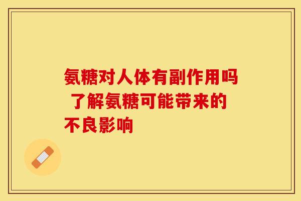 氨糖对人体有副作用吗 了解氨糖可能带来的不良影响 氨糖对人体有副作用吗 了解氨糖可能带来的不良影响