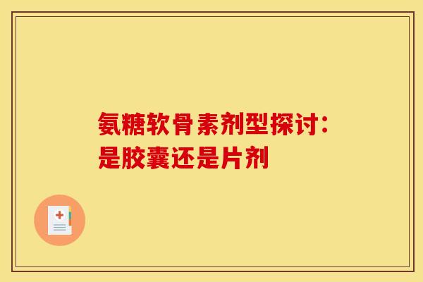 氨糖软骨素剂型探讨:是胶囊还是片剂 氨糖软骨素剂型探讨:是胶囊还是片剂