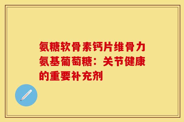 氨糖软骨素钙片维骨力氨基葡萄糖:关节健康的重要补充剂 氨糖软骨素钙片维骨力氨基葡萄糖:关节健康的重要补充剂