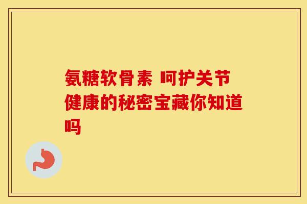 氨糖软骨素 呵护关节健康的秘密宝藏你知道吗