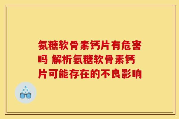 氨糖软骨素钙片有危害吗 解析氨糖软骨素钙片可能存在的不良影响 氨糖软骨素钙片有危害吗 解析氨糖软骨素钙片可能存在的不良影响