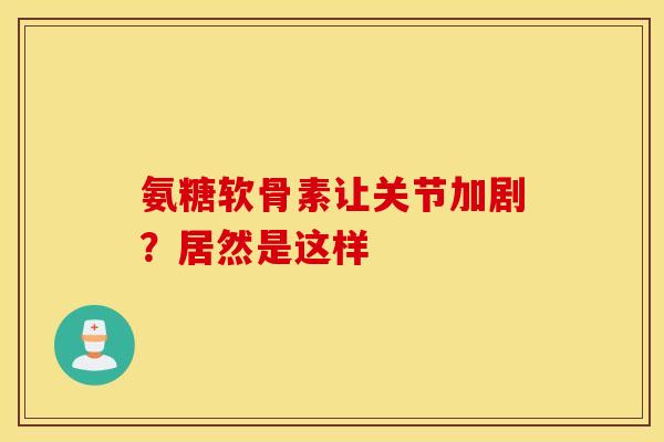 氨糖软骨素让关节加剧？居然是这样