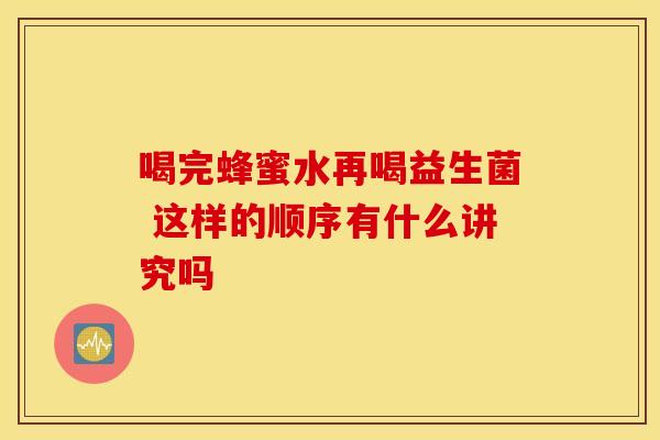 喝完蜂蜜水再喝益生菌 这样的顺序有什么讲究吗