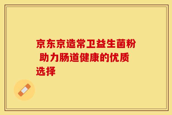 京东京造常卫益生菌粉 助力肠道健康的优质选择