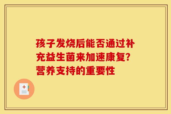 孩子发烧后能否通过补充益生菌来加速康复？营养支持的重要性
