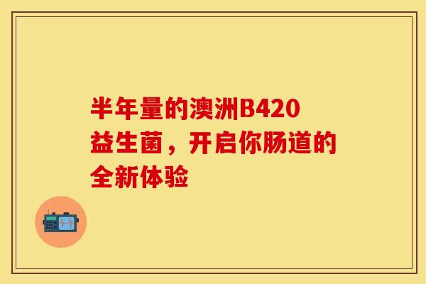 半年量的澳洲B420益生菌，开启你肠道的全新体验