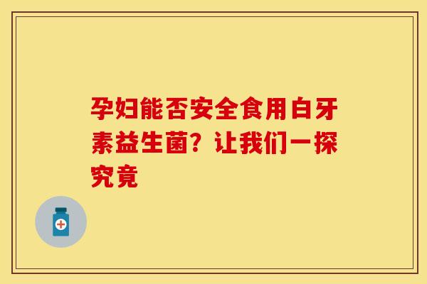 孕妇能否安全食用白牙素益生菌?让我们一探究竟 孕妇能否安全食用白牙素益生菌?让我们一探究竟