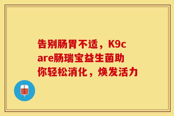 告别肠胃不适，K9care肠瑞宝益生菌助你轻松消化，焕发活力
