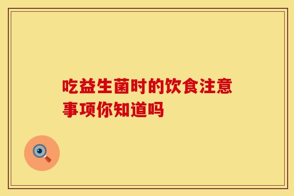 吃益生菌时的饮食注意事项你知道吗 吃益生菌时的饮食注意事项你知道吗