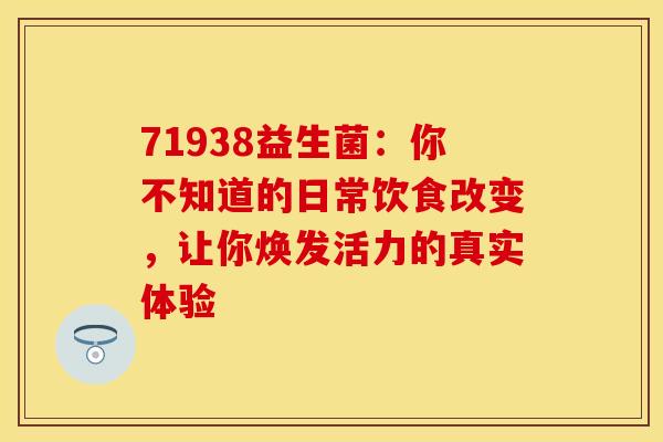 71938益生菌：你不知道的日常饮食改变，让你焕发活力的真实体验