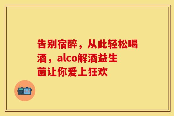 告别宿醉，从此轻松喝酒，alco解酒益生菌让你爱上狂欢