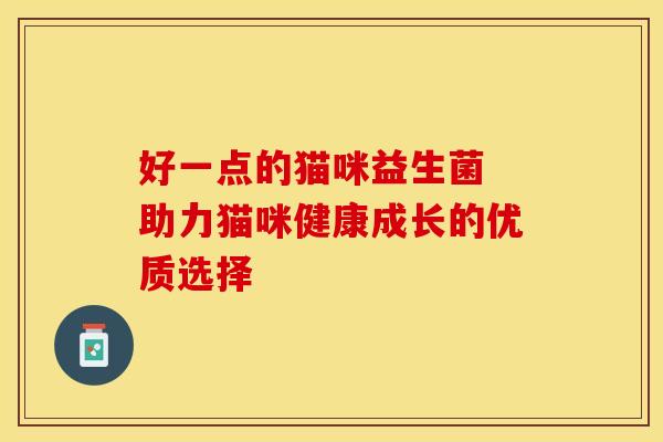 好一点的猫咪益生菌 助力猫咪健康成长的优质选择