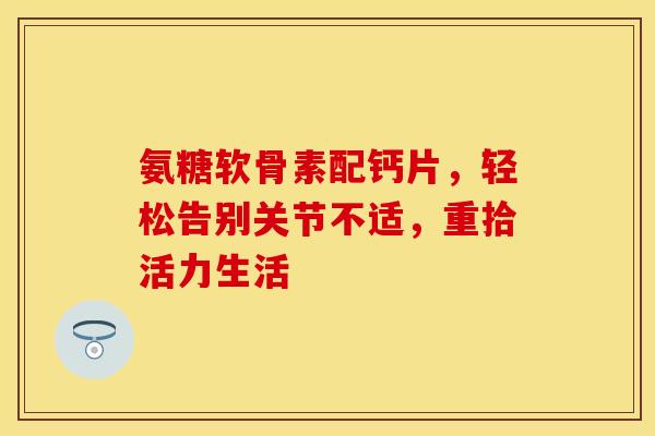 氨糖软骨素配钙片，轻松告别关节不适，重拾活力生活