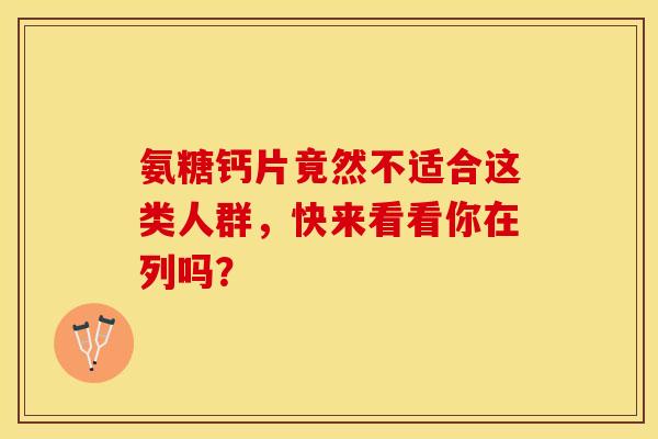 氨糖钙片竟然不适合这类人群,快来看看你在列吗? 氨糖钙片竟然不适合这类人群,快来看看你在列吗?