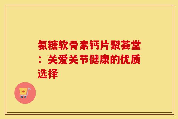 氨糖软骨素钙片聚荟堂：关爱关节健康的优质选择
