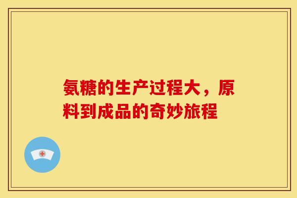 氨糖的生产过程大，原料到成品的奇妙旅程