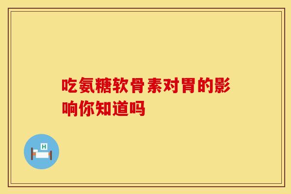 吃氨糖软骨素对胃的影响你知道吗